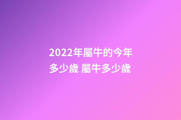 2022年屬牛的今年多少歲 屬牛多少歲-第1張-觀點-玄機派